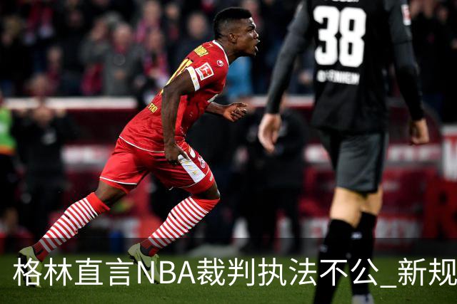 格林直言NBA裁判执法不公 新规则执行成疑
