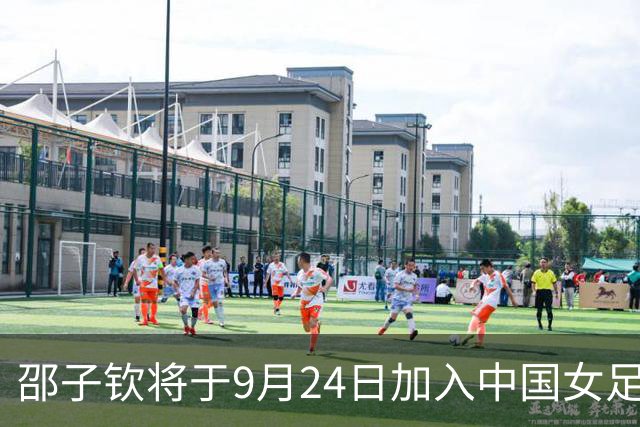 邵子钦将于9月24日加入中国女足，提升进攻选项